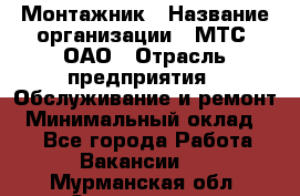 Монтажник › Название организации ­ МТС, ОАО › Отрасль предприятия ­ Обслуживание и ремонт › Минимальный оклад ­ 1 - Все города Работа » Вакансии   . Мурманская обл.,Оленегорск г.